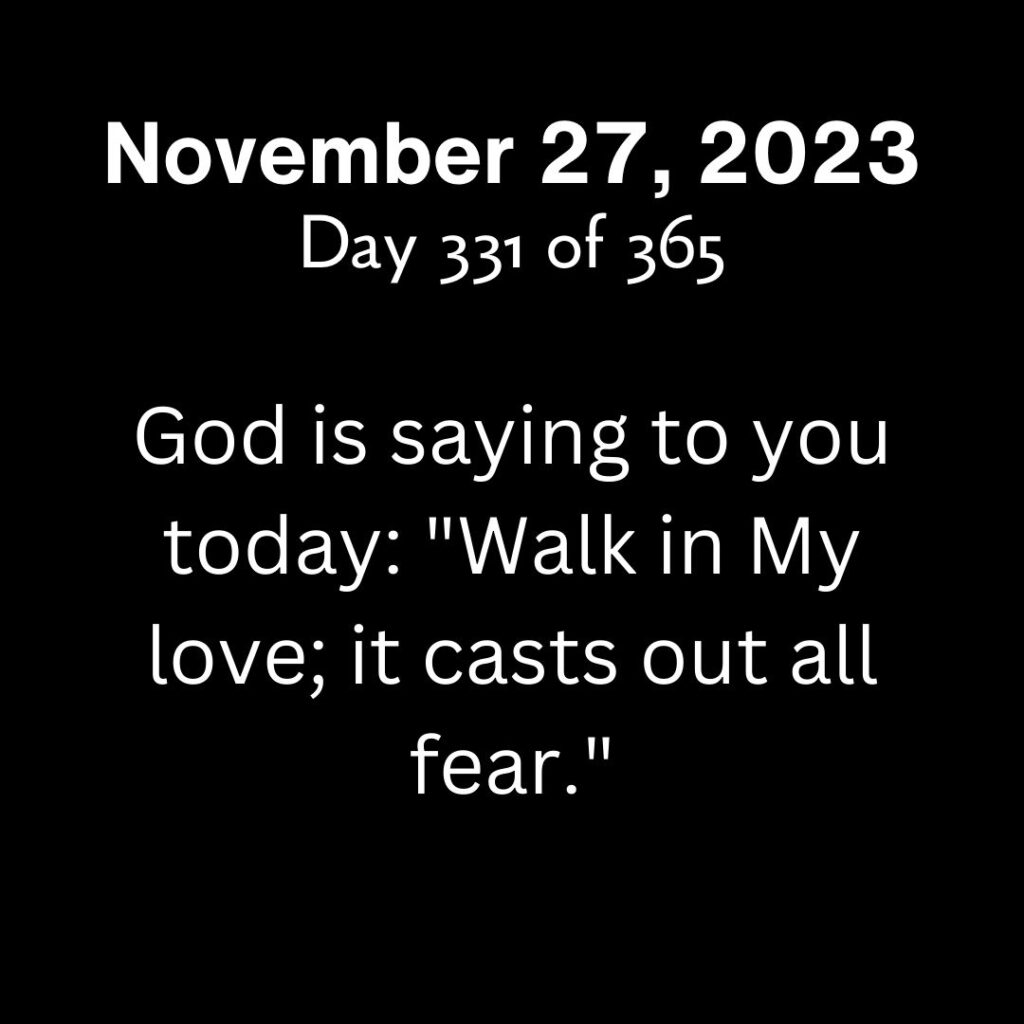 God is saying to you today: "Walk in My love; it casts out all fear."