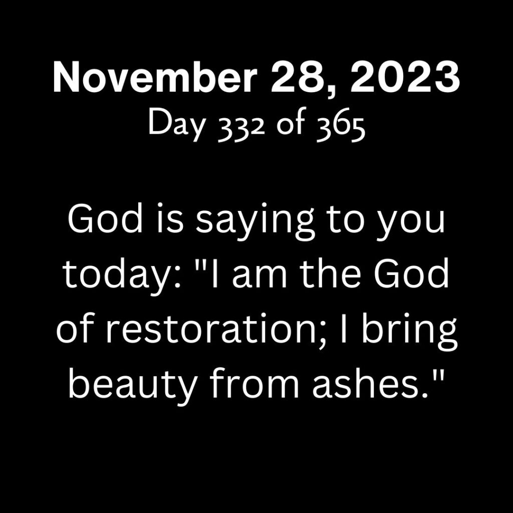 God is saying to you today: "I am the God of restoration; I bring beauty from ashes."
