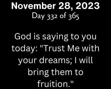 God is saying to you today: "Trust Me with your dreams; I will bring them to fruition."
