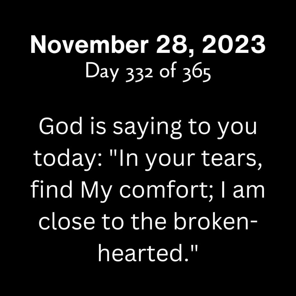 God is saying to you today: "In your tears, find My comfort; I am close to the broken-hearted."