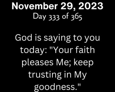 God is saying to you today: "Your faith pleases Me; keep trusting in My goodness."