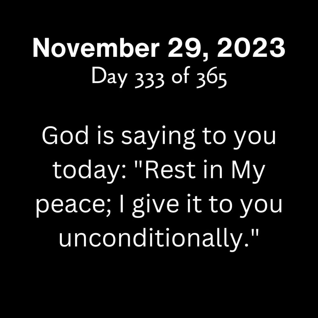 God is saying to you today: "Rest in My peace; I give it to you unconditionally."