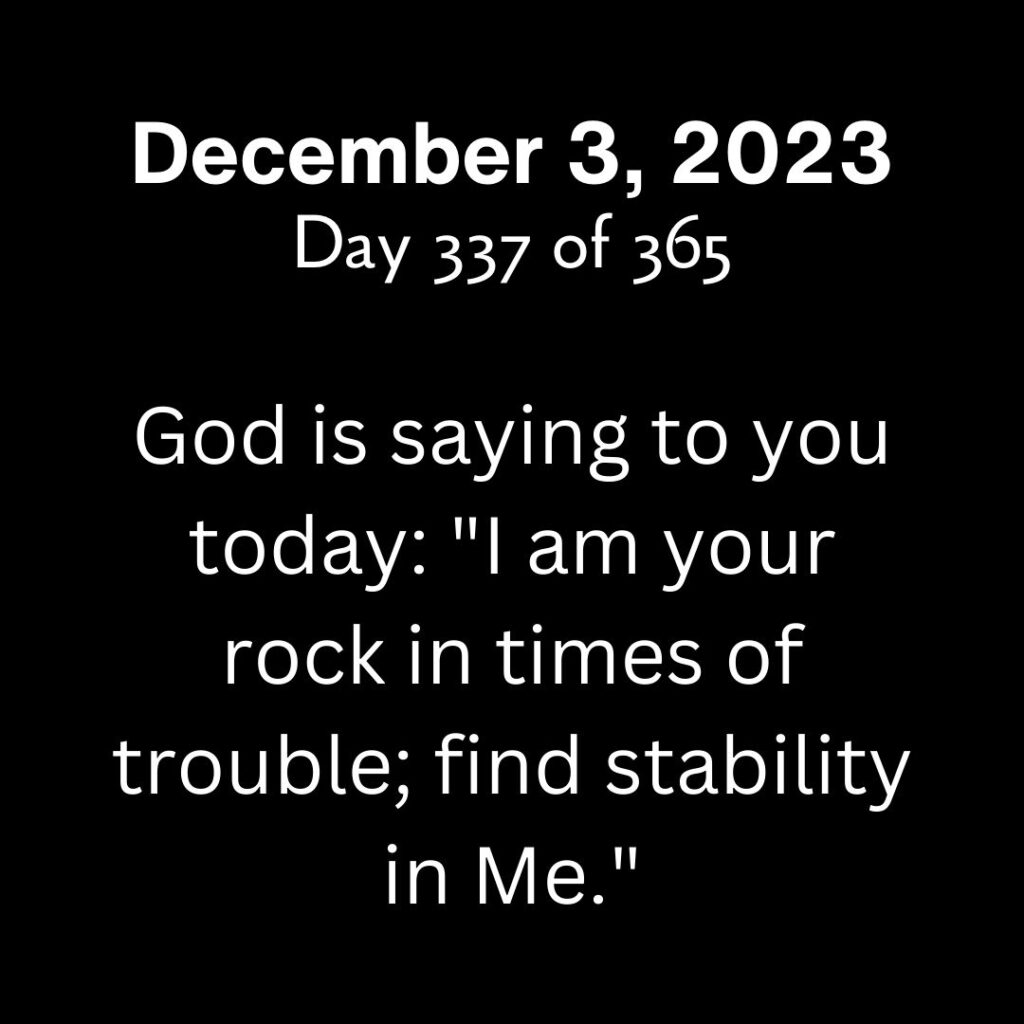 God is saying to you today: "I am your rock in times of trouble; find stability in Me."
